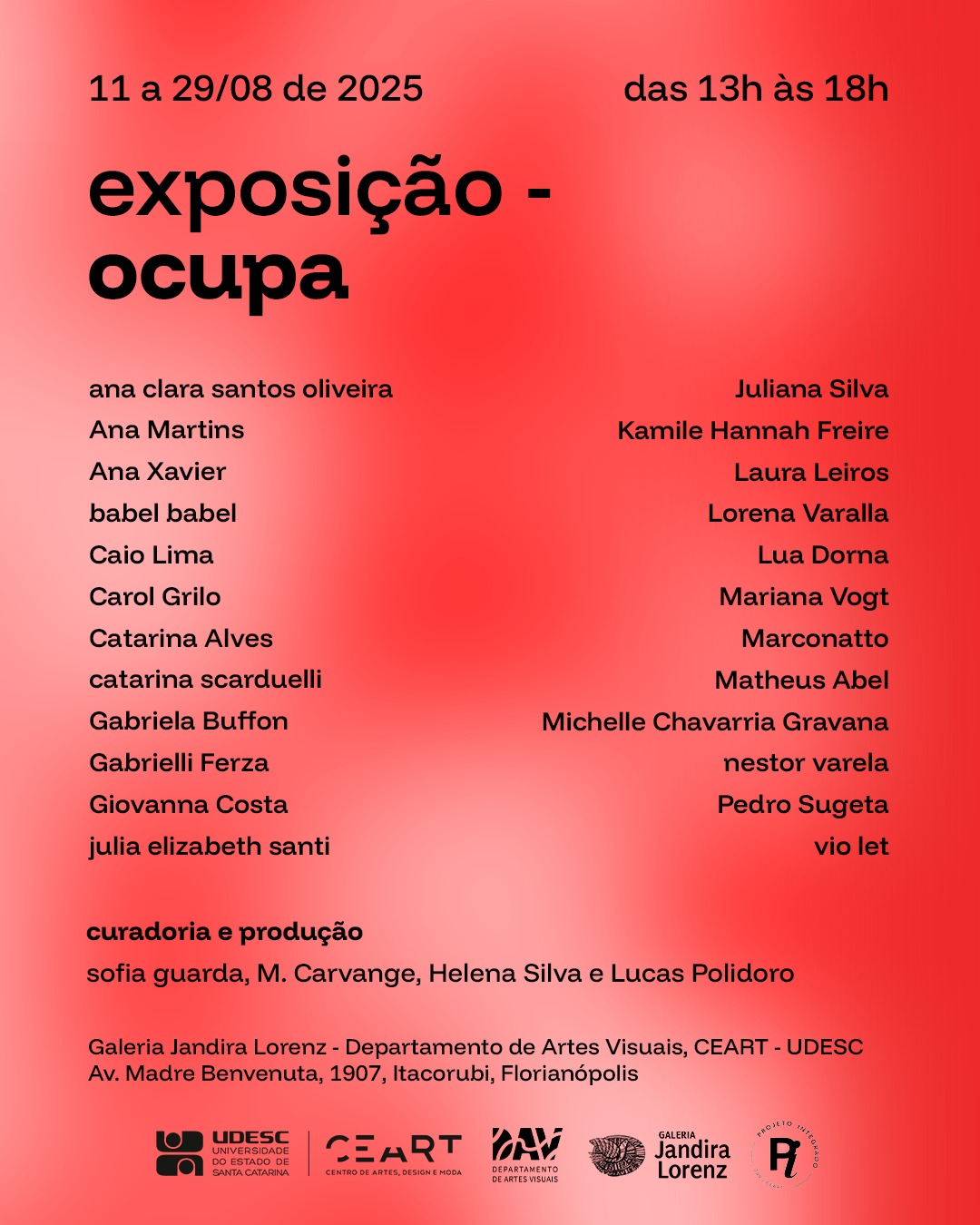 Convite de exposição com as seguintes informações: 11 a 29/08 de 2025 exposição - ocupa das 13h às 18h ana clara santos oliveira Juliana Silva Ana Martins Kamile Hannah Freire Ana Xavier Laura Leiros babel babel Lorena Varalla Caio Lima Lua Dorna Carol Grilo Mariana Vogt Catarina Alves Marconatto catarina scarduelli Matheus Abel Gabriela Buffon Michelle Chavarria Gravana Gabrielli Ferza nestor varela Giovanna Costa Pedro Sugeta julia elizabeth santi vio let curadoria e produção sofia guarda, M. Carvange, Helena Silva e Lucas Polidoro Galeria Jandira Lorenz - Departamento de Artes Visuais, CEART - UDESC Av. Madre Benvenuta, 1907, Itacorubi, Florianópolis